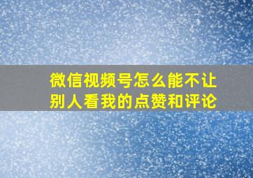 微信视频号怎么能不让别人看我的点赞和评论