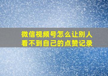 微信视频号怎么让别人看不到自己的点赞记录