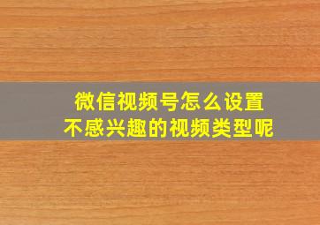 微信视频号怎么设置不感兴趣的视频类型呢