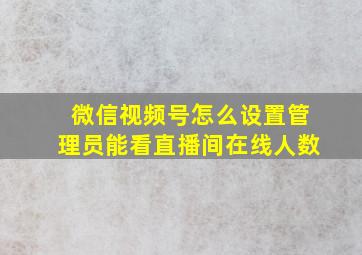 微信视频号怎么设置管理员能看直播间在线人数