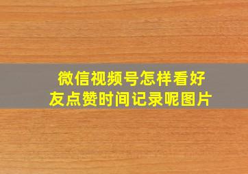 微信视频号怎样看好友点赞时间记录呢图片