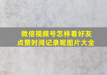 微信视频号怎样看好友点赞时间记录呢图片大全