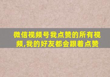 微信视频号我点赞的所有视频,我的好友都会跟着点赞