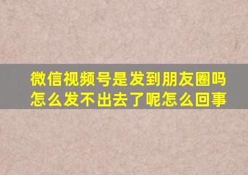 微信视频号是发到朋友圈吗怎么发不出去了呢怎么回事