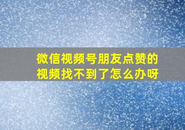 微信视频号朋友点赞的视频找不到了怎么办呀