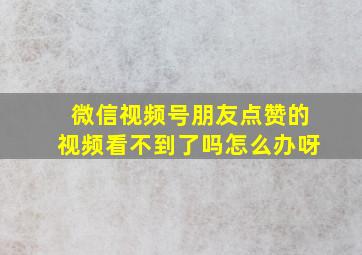 微信视频号朋友点赞的视频看不到了吗怎么办呀