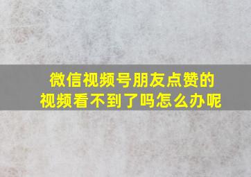 微信视频号朋友点赞的视频看不到了吗怎么办呢