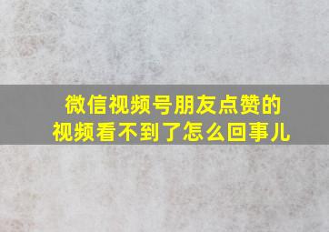 微信视频号朋友点赞的视频看不到了怎么回事儿