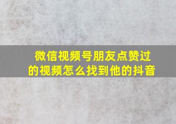 微信视频号朋友点赞过的视频怎么找到他的抖音