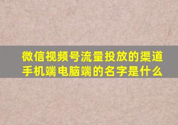 微信视频号流量投放的渠道手机端电脑端的名字是什么