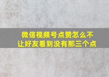 微信视频号点赞怎么不让好友看到没有那三个点