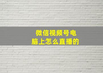 微信视频号电脑上怎么直播的