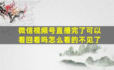 微信视频号直播完了可以看回看吗怎么看的不见了