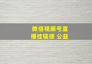 微信视频号直播挂链接 公益