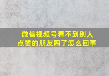 微信视频号看不到别人点赞的朋友圈了怎么回事