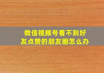 微信视频号看不到好友点赞的朋友圈怎么办