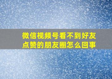 微信视频号看不到好友点赞的朋友圈怎么回事