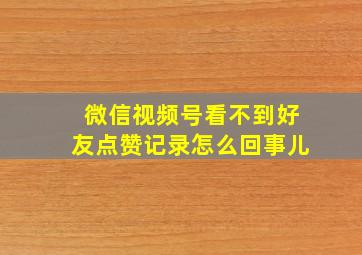 微信视频号看不到好友点赞记录怎么回事儿