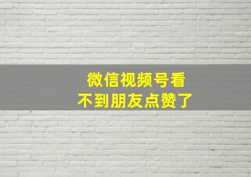 微信视频号看不到朋友点赞了