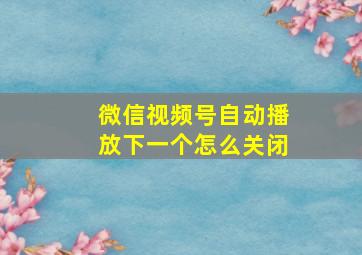 微信视频号自动播放下一个怎么关闭