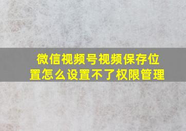 微信视频号视频保存位置怎么设置不了权限管理