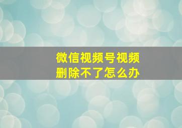 微信视频号视频删除不了怎么办