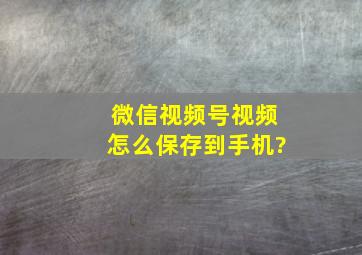 微信视频号视频怎么保存到手机?