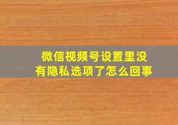 微信视频号设置里没有隐私选项了怎么回事