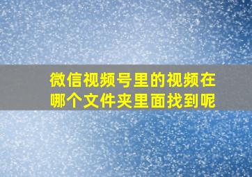 微信视频号里的视频在哪个文件夹里面找到呢