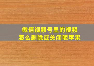 微信视频号里的视频怎么删除或关闭呢苹果