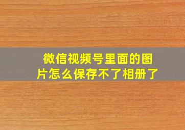 微信视频号里面的图片怎么保存不了相册了