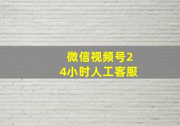 微信视频号24小时人工客服