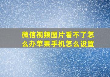 微信视频图片看不了怎么办苹果手机怎么设置