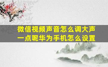 微信视频声音怎么调大声一点呢华为手机怎么设置