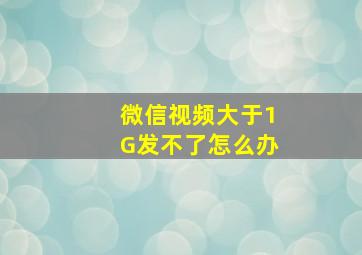 微信视频大于1G发不了怎么办