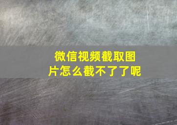 微信视频截取图片怎么截不了了呢