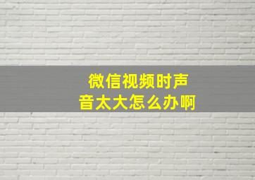 微信视频时声音太大怎么办啊