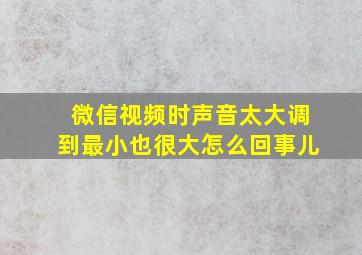 微信视频时声音太大调到最小也很大怎么回事儿