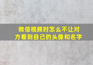 微信视频时怎么不让对方看到自己的头像和名字