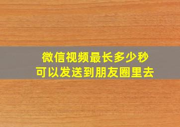 微信视频最长多少秒可以发送到朋友圈里去