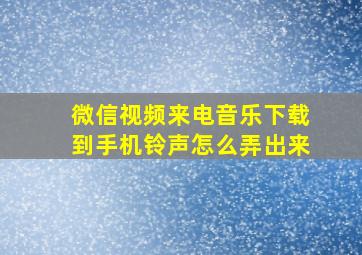 微信视频来电音乐下载到手机铃声怎么弄出来