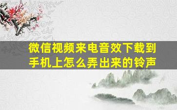 微信视频来电音效下载到手机上怎么弄出来的铃声