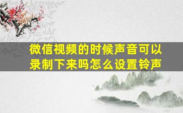 微信视频的时候声音可以录制下来吗怎么设置铃声