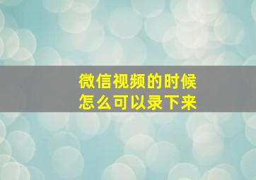 微信视频的时候怎么可以录下来