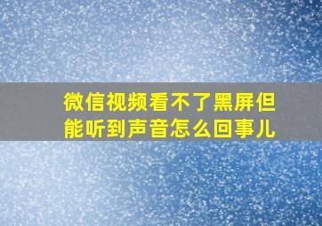 微信视频看不了黑屏但能听到声音怎么回事儿