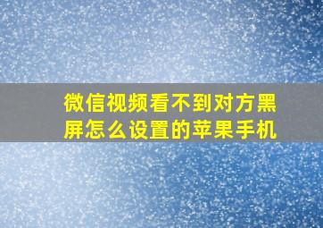 微信视频看不到对方黑屏怎么设置的苹果手机