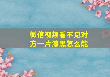 微信视频看不见对方一片漆黑怎么能