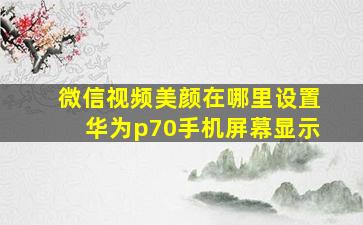 微信视频美颜在哪里设置华为p70手机屏幕显示