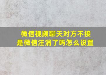 微信视频聊天对方不接是微信注消了吗怎么设置