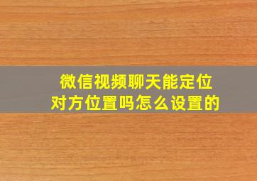 微信视频聊天能定位对方位置吗怎么设置的